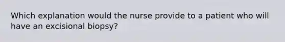 Which explanation would the nurse provide to a patient who will have an excisional biopsy?