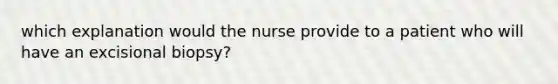 which explanation would the nurse provide to a patient who will have an excisional biopsy?