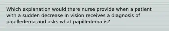 Which explanation would there nurse provide when a patient with a sudden decrease in vision receives a diagnosis of papilledema and asks what papilledema is?