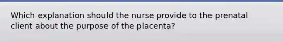 Which explanation should the nurse provide to the prenatal client about the purpose of the placenta?