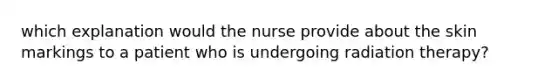 which explanation would the nurse provide about the skin markings to a patient who is undergoing radiation therapy?