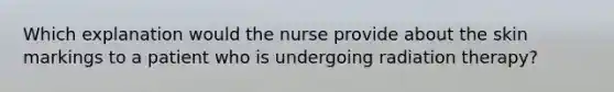 Which explanation would the nurse provide about the skin markings to a patient who is undergoing radiation therapy?