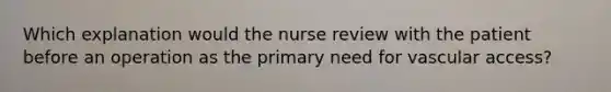 Which explanation would the nurse review with the patient before an operation as the primary need for vascular access?