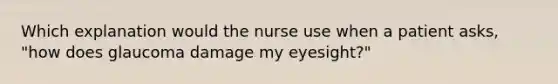 Which explanation would the nurse use when a patient asks, "how does glaucoma damage my eyesight?"