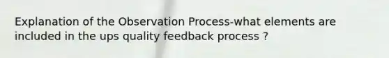 Explanation of the Observation Process-what elements are included in the ups quality feedback process ?