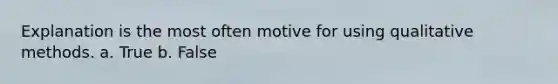 Explanation is the most often motive for using qualitative methods. a. True b. False