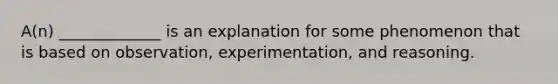 A(n) _____________ is an explanation for some phenomenon that is based on observation, experimentation, and reasoning.