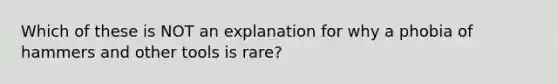 Which of these is NOT an explanation for why a phobia of hammers and other tools is rare?​