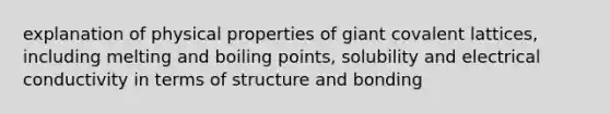 explanation of physical properties of giant covalent lattices, including melting and boiling points, solubility and electrical conductivity in terms of structure and bonding