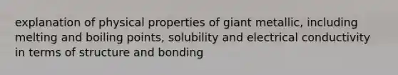 explanation of physical properties of giant metallic, including melting and boiling points, solubility and electrical conductivity in terms of structure and bonding