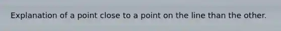 Explanation of a point close to a point on the line than the other.