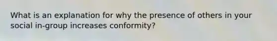 What is an explanation for why the presence of others in your social in-group increases conformity?