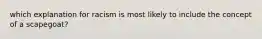 which explanation for racism is most likely to include the concept of a scapegoat?