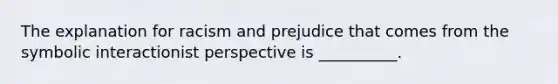 The explanation for racism and prejudice that comes from the symbolic interactionist perspective is __________.