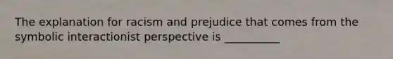 ​The explanation for racism and prejudice that comes from the symbolic interactionist perspective is __________