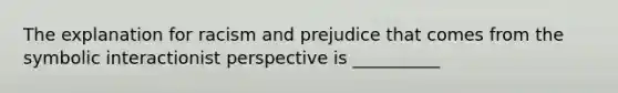 The explanation for racism and prejudice that comes from the symbolic interactionist perspective is __________