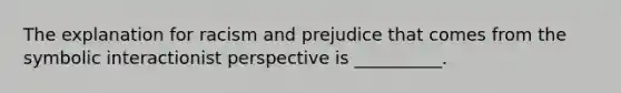 ​The explanation for racism and prejudice that comes from the symbolic interactionist perspective is __________.