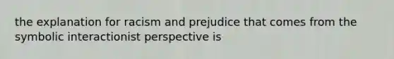 the explanation for racism and prejudice that comes from the symbolic interactionist perspective is