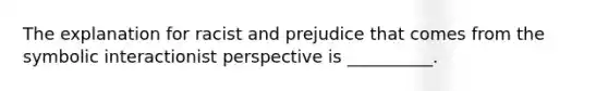 The explanation for racist and prejudice that comes from the symbolic interactionist perspective is __________.