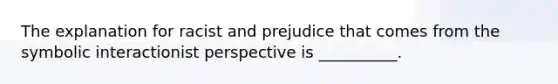 ​The explanation for racist and prejudice that comes from the symbolic interactionist perspective is __________.