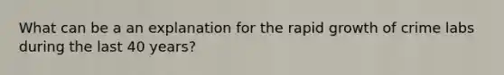 What can be a an explanation for the rapid growth of crime labs during the last 40 years?