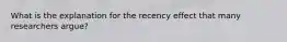 What is the explanation for the recency effect that many researchers argue?