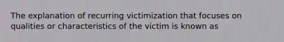 The explanation of recurring victimization that focuses on qualities or characteristics of the victim is known as