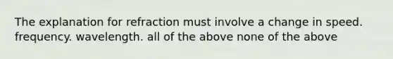 The explanation for refraction must involve a change in speed. frequency. wavelength. all of the above none of the above