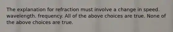 The explanation for refraction must involve a change in speed. wavelength. frequency. All of the above choices are true. None of the above choices are true.