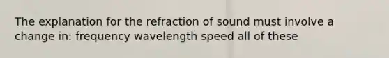 The explanation for the refraction of sound must involve a change in: frequency wavelength speed all of these