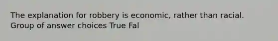 The explanation for robbery is economic, rather than racial. Group of answer choices True Fal