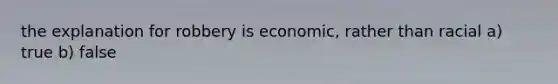 the explanation for robbery is economic, rather than racial a) true b) false