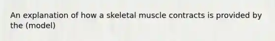 An explanation of how a skeletal muscle contracts is provided by the (model)