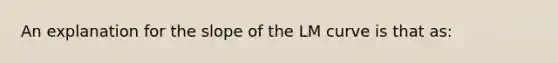 An explanation for the slope of the LM curve is that as: