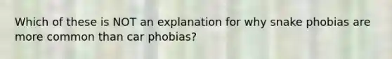 Which of these is NOT an explanation for why snake phobias are more common than car phobias?