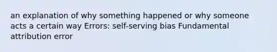 an explanation of why something happened or why someone acts a certain way Errors: self-serving bias Fundamental attribution error