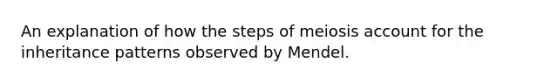 An explanation of how the steps of meiosis account for the <a href='https://www.questionai.com/knowledge/knmHDuZZrC-inheritance-patterns' class='anchor-knowledge'>inheritance patterns</a> observed by Mendel.