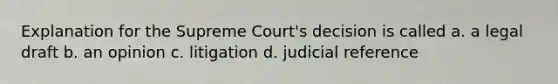 Explanation for the Supreme Court's decision is called a. a legal draft b. an opinion c. litigation d. judicial reference