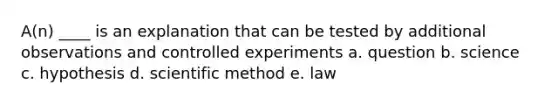 A(n) ____ is an explanation that can be tested by additional observations and controlled experiments a. question b. science c. hypothesis d. scientific method e. law