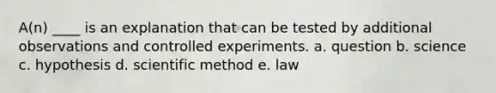 A(n) ____ is an explanation that can be tested by additional observations and controlled experiments. a. question b. science c. hypothesis d. scientific method e. law