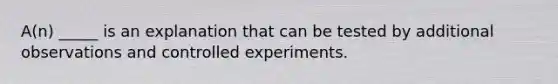 A(n) _____ is an explanation that can be tested by additional observations and controlled experiments.