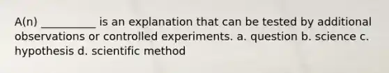 A(n) __________ is an explanation that can be tested by additional observations or controlled experiments. a. question b. science c. hypothesis d. scientific method