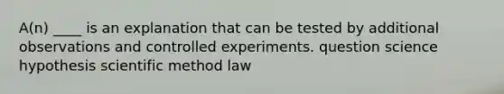 A(n) ____ is an explanation that can be tested by additional observations and controlled experiments. question science hypothesis scientific method law