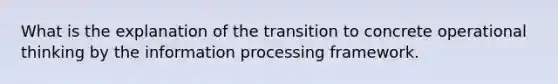 What is the explanation of the transition to concrete operational thinking by the information processing framework.