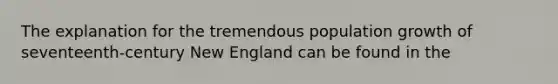 The explanation for the tremendous population growth of seventeenth-century New England can be found in the