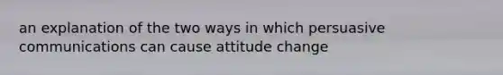 an explanation of the two ways in which persuasive communications can cause attitude change