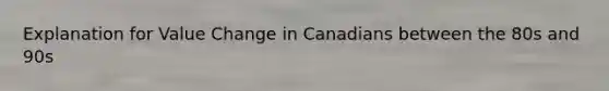 Explanation for Value Change in Canadians between the 80s and 90s