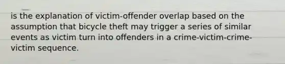 is the explanation of victim-offender overlap based on the assumption that bicycle theft may trigger a series of similar events as victim turn into offenders in a crime-victim-crime-victim sequence.