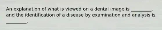 An explanation of what is viewed on a dental image is _________, and the identification of a disease by examination and analysis is _________.