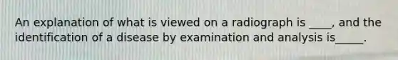 An explanation of what is viewed on a radiograph is ____, and the identification of a disease by examination and analysis is_____.